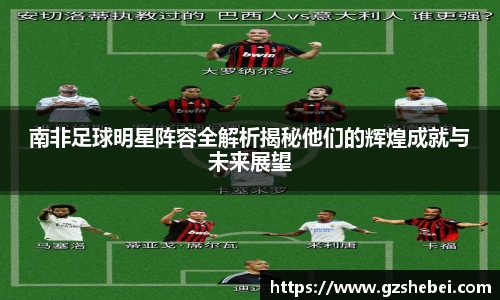 南非足球明星阵容全解析揭秘他们的辉煌成就与未来展望