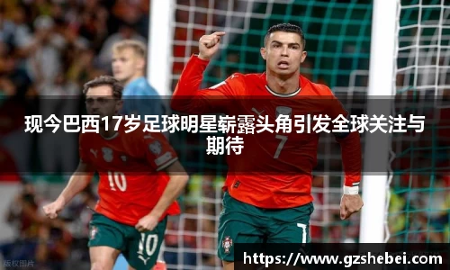 现今巴西17岁足球明星崭露头角引发全球关注与期待